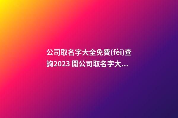 公司取名字大全免費(fèi)查詢2023 開公司取名字大全集,起名之家